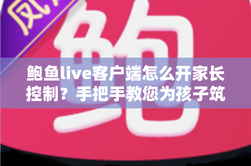 鲍鱼live客户端怎么开家长控制?手把手教您为孩子筑牢观看安全防线 鲍鱼live客户端怎么开家长控制?手把手教您为孩子筑牢观看安全防线