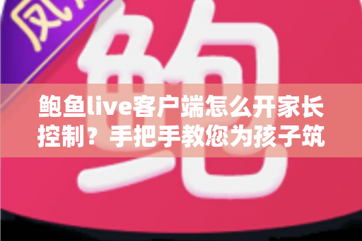 鲍鱼live客户端怎么开家长控制?手把手教您为孩子筑牢观看安全防线 鲍鱼live客户端怎么开家长控制?手把手教您为孩子筑牢观看安全防线