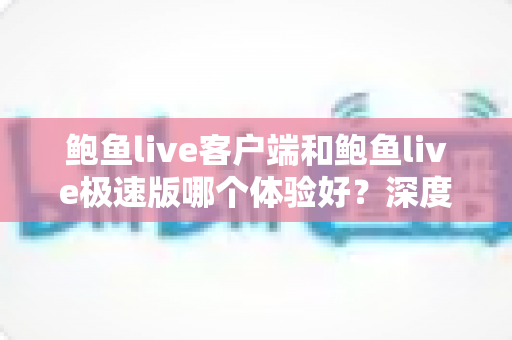 鲍鱼live客户端和鲍鱼live极速版哪个体验好？深度对比分析帮你选出最适合的版本