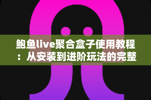鲍鱼live聚合盒子使用教程：从安装到进阶玩法的完整指南