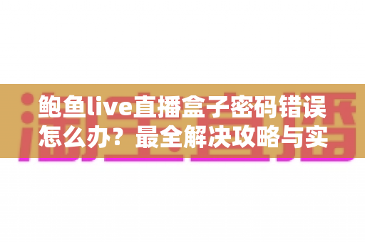 鲍鱼live直播盒子密码错误怎么办？最全解决攻略与实用预防技巧大公开