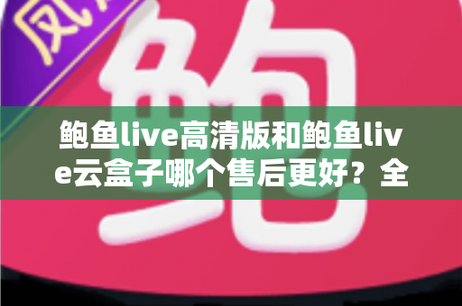 鲍鱼live高清版和鲍鱼live云盒子哪个售后更好？全面对比与选购指南