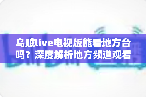 乌贼live电视版能看地方台吗?深度解析地方频道观看方法与实用技巧全攻略 乌贼live电视版能看地方台吗?深度解析地方频道观看方法与实用技巧全攻略