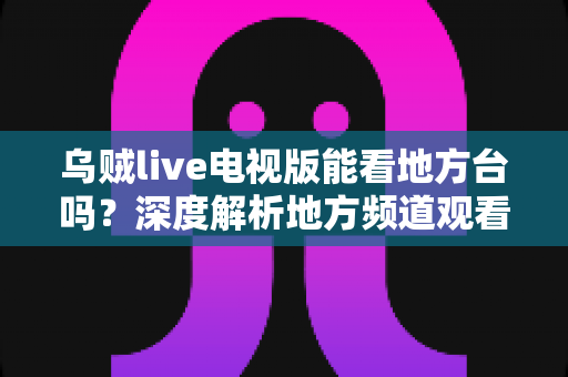 乌贼live电视版能看地方台吗?深度解析地方频道观看方法与实用技巧全攻略 乌贼live电视版能看地方台吗?深度解析地方频道观看方法与实用技巧全攻略