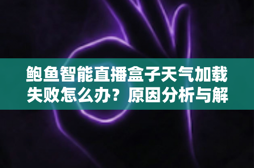 鲍鱼智能直播盒子天气加载失败怎么办？原因分析与解决方法全攻略