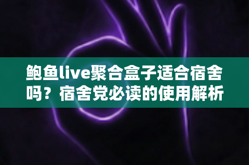 鲍鱼live聚合盒子适合宿舍吗?宿舍党必读的使用解析与实用指南 鲍鱼live聚合盒子适合宿舍吗?宿舍党必读的使用解析与实用指南