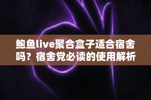 鲍鱼live聚合盒子适合宿舍吗？宿舍党必读的使用解析与实用指南