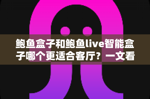 鲍鱼盒子和鲍鱼live智能盒子哪个更适合客厅?一文看懂两款盒子的真实差异与选购建议 鲍鱼盒子和鲍鱼live智能盒子哪个更适合客厅?一文看懂两款盒子的真实差异与选购建议