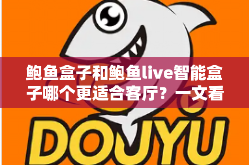 鲍鱼盒子和鲍鱼live智能盒子哪个更适合客厅？一文看懂两款盒子的真实差异与选购建议