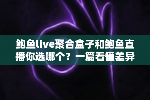鲍鱼live聚合盒子和鲍鱼直播你选哪个?一篇看懂差异的实用选购指南 鲍鱼live聚合盒子和鲍鱼直播你选哪个?一篇看懂差异的实用选购指南