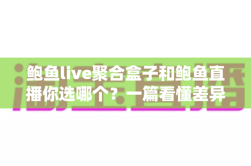 鲍鱼live聚合盒子和鲍鱼直播你选哪个？一篇看懂差异的实用选购指南