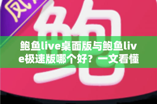 鲍鱼live桌面版与鲍鱼live极速版哪个好?一文看懂两大版本差异,选对版本体验更佳 鲍鱼live桌面版与鲍鱼live极速版哪个好?一文看懂两大版本差异,选对版本体验更佳