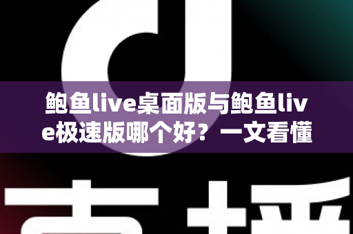 鲍鱼live桌面版与鲍鱼live极速版哪个好?一文看懂两大版本差异,选对版本体验更佳 鲍鱼live桌面版与鲍鱼live极速版哪个好?一文看懂两大版本差异,选对版本体验更佳