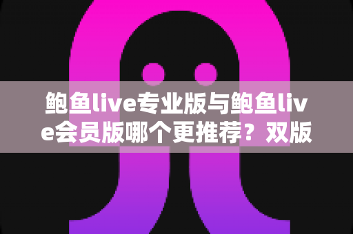 鲍鱼live专业版与鲍鱼live会员版哪个更推荐？双版本深度对比与选购指南