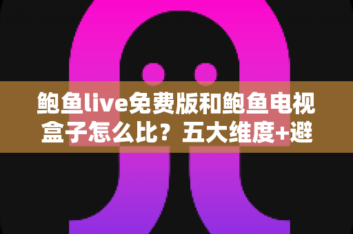 鲍鱼live免费版和鲍鱼电视盒子怎么比?五大维度+避坑指南,帮你选对家庭观影方案 鲍鱼live免费版和鲍鱼电视盒子怎么比?五大维度+避坑指南,帮你选对家庭观影方案