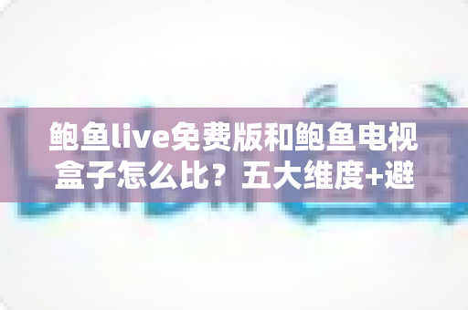 鲍鱼live免费版和鲍鱼电视盒子怎么比?五大维度+避坑指南,帮你选对家庭观影方案 鲍鱼live免费版和鲍鱼电视盒子怎么比?五大维度+避坑指南,帮你选对家庭观影方案