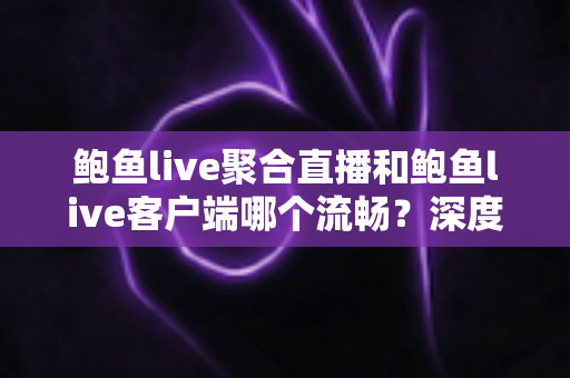鲍鱼live聚合直播和鲍鱼live客户端哪个流畅?深度对比与流畅观看全攻略 鲍鱼live聚合直播和鲍鱼live客户端哪个流畅?深度对比与流畅观看全攻略