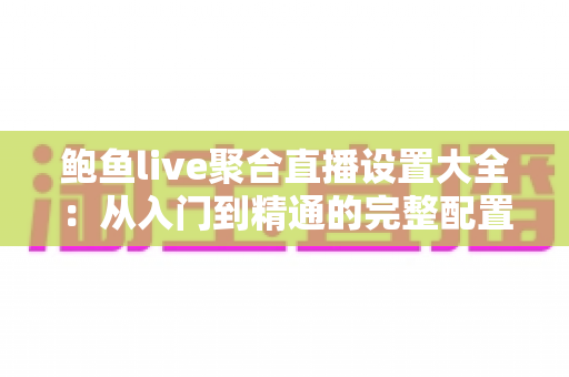 鲍鱼live聚合直播设置大全：从入门到精通的完整配置指南
