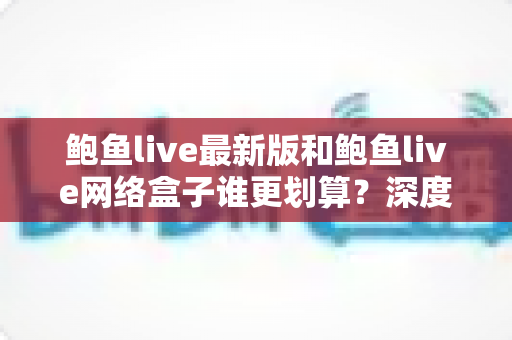 鲍鱼live最新版和鲍鱼live网络盒子谁更划算?深度性价比对比帮你做出明智选择 鲍鱼live最新版和鲍鱼live网络盒子谁更划算?深度性价比对比帮你做出明智选择