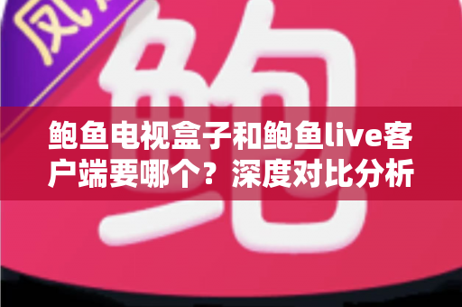 鲍鱼电视盒子和鲍鱼live客户端要哪个?深度对比分析与选购指南全解析 鲍鱼电视盒子和鲍鱼live客户端要哪个?深度对比分析与选购指南全解析