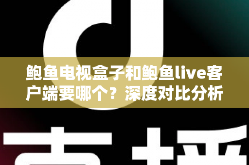 鲍鱼电视盒子和鲍鱼live客户端要哪个?深度对比分析与选购指南全解析 鲍鱼电视盒子和鲍鱼live客户端要哪个?深度对比分析与选购指南全解析