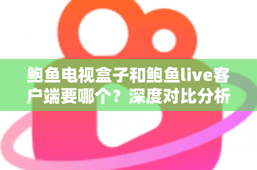鲍鱼电视盒子和鲍鱼live客户端要哪个?深度对比分析与选购指南全解析 鲍鱼电视盒子和鲍鱼live客户端要哪个?深度对比分析与选购指南全解析