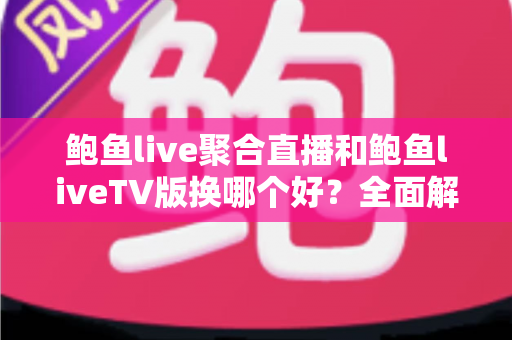 鲍鱼live聚合直播和鲍鱼liveTV版换哪个好？全面解析两大版本的优劣，帮你找到最适合自己的选择