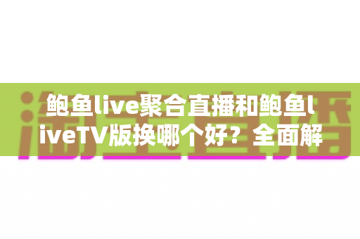 鲍鱼live聚合直播和鲍鱼liveTV版换哪个好？全面解析两大版本的优劣，帮你找到最适合自己的选择