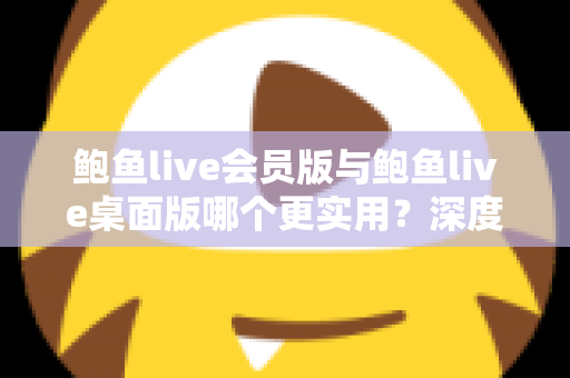 鲍鱼live会员版与鲍鱼live桌面版哪个更实用?深度对比解析帮你做出最佳选择 鲍鱼live会员版与鲍鱼live桌面版哪个更实用?深度对比解析帮你做出最佳选择