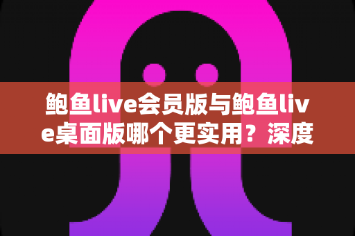 鲍鱼live会员版与鲍鱼live桌面版哪个更实用?深度对比解析帮你做出最佳选择 鲍鱼live会员版与鲍鱼live桌面版哪个更实用?深度对比解析帮你做出最佳选择