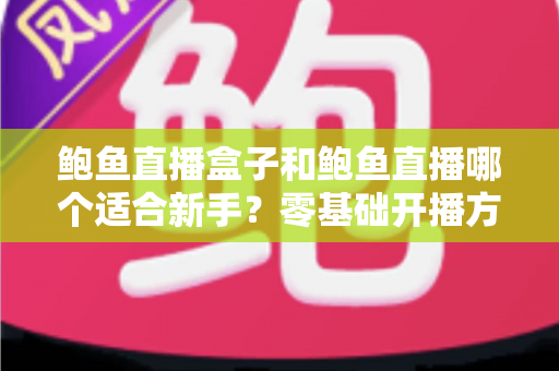 鲍鱼直播盒子和鲍鱼直播哪个适合新手？零基础开播方案选择全解析