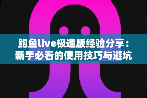鲍鱼live极速版经验分享：新手必看的使用技巧与避坑心得