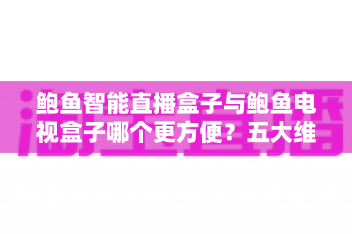 鲍鱼智能直播盒子与鲍鱼电视盒子哪个更方便?五大维度深度对比,选对盒子不踩坑 鲍鱼智能直播盒子与鲍鱼电视盒子哪个更方便?五大维度深度对比,选对盒子不踩坑