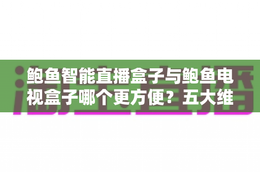 鲍鱼智能直播盒子与鲍鱼电视盒子哪个更方便？五大维度深度对比，选对盒子不踩坑