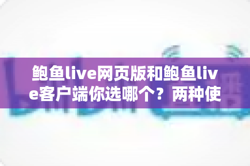 鲍鱼live网页版和鲍鱼live客户端你选哪个？两种使用方式全维度对比，帮你找到最适合自己的观看方案
