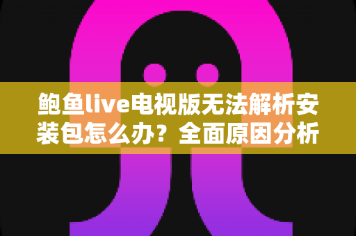 鲍鱼live电视版无法解析安装包怎么办？全面原因分析与实用解决教程