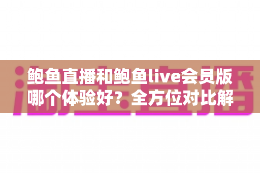 鲍鱼直播和鲍鱼live会员版哪个体验好?全方位对比解析助你选出最适合自己的版本 鲍鱼直播和鲍鱼live会员版哪个体验好?全方位对比解析助你选出最适合自己的版本