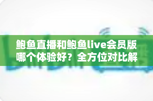鲍鱼直播和鲍鱼live会员版哪个体验好？全方位对比解析助你选出最适合自己的版本