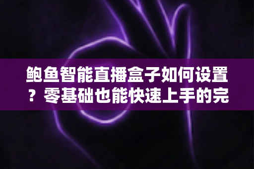 鲍鱼智能直播盒子如何设置？零基础也能快速上手的完整配置教程