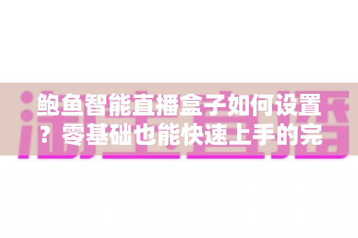 鲍鱼智能直播盒子如何设置？零基础也能快速上手的完整配置教程