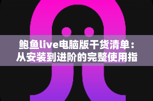 鲍鱼live电脑版干货清单:从安装到进阶的完整使用指南 鲍鱼live电脑版干货清单:从安装到进阶的完整使用指南