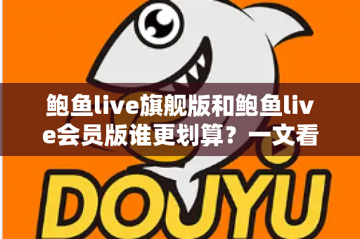 鲍鱼live旗舰版和鲍鱼live会员版谁更划算?一文看懂两大版本的真实性价比与选购建议 鲍鱼live旗舰版和鲍鱼live会员版谁更划算?一文看懂两大版本的真实性价比与选购建议