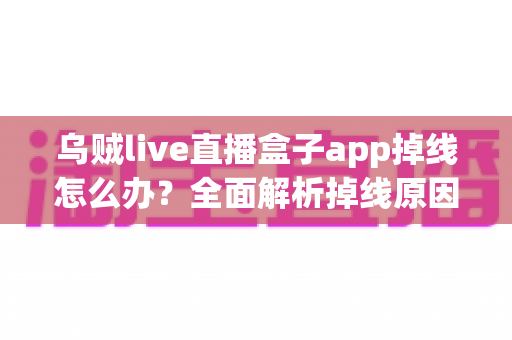 乌贼live直播盒子app掉线怎么办?全面解析掉线原因与高效解决方法指南 乌贼live直播盒子app掉线怎么办?全面解析掉线原因与高效解决方法指南