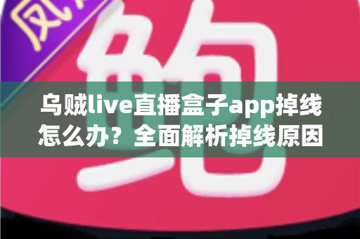 乌贼live直播盒子app掉线怎么办?全面解析掉线原因与高效解决方法指南 乌贼live直播盒子app掉线怎么办?全面解析掉线原因与高效解决方法指南