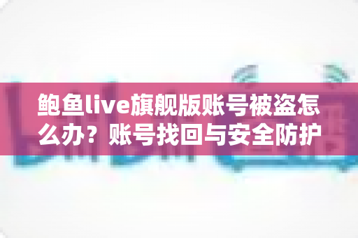鲍鱼live旗舰版账号被盗怎么办?账号找回与安全防护一站式指南 鲍鱼live旗舰版账号被盗怎么办?账号找回与安全防护一站式指南