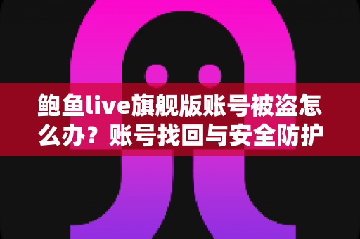 鲍鱼live旗舰版账号被盗怎么办?账号找回与安全防护一站式指南 鲍鱼live旗舰版账号被盗怎么办?账号找回与安全防护一站式指南