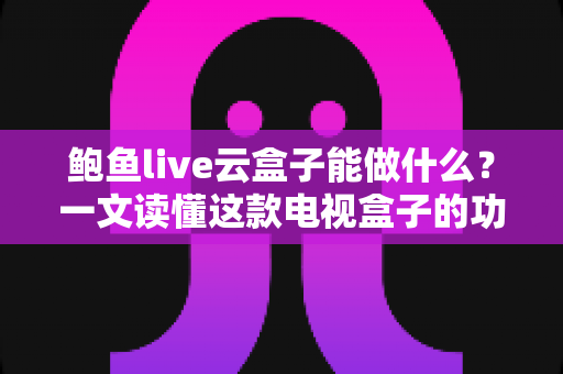 鲍鱼live云盒子能做什么?一文读懂这款电视盒子的功能、配置与使用场景 鲍鱼live云盒子能做什么?一文读懂这款电视盒子的功能、配置与使用场景