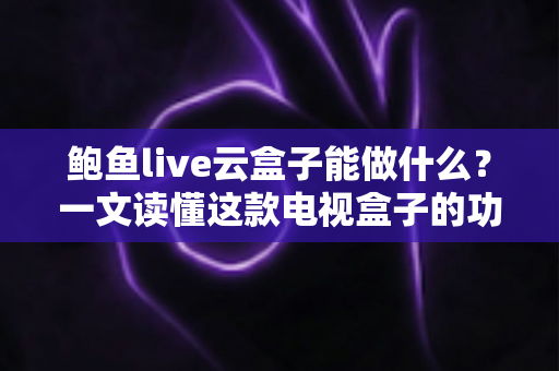 鲍鱼live云盒子能做什么?一文读懂这款电视盒子的功能、配置与使用场景 鲍鱼live云盒子能做什么?一文读懂这款电视盒子的功能、配置与使用场景