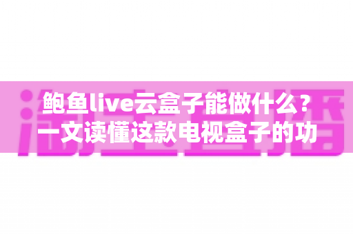 鲍鱼live云盒子能做什么?一文读懂这款电视盒子的功能、配置与使用场景 鲍鱼live云盒子能做什么?一文读懂这款电视盒子的功能、配置与使用场景