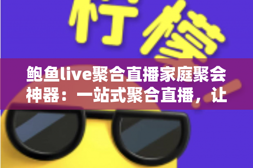 鲍鱼live聚合直播家庭聚会神器:一站式聚合直播,让全家欢聚时光更精彩 鲍鱼live聚合直播家庭聚会神器:一站式聚合直播,让全家欢聚时光更精彩